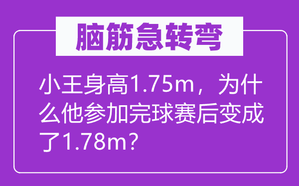 脑筋急转弯：小王身高1.75m，为什么他参加完球赛后变成了1.78m？