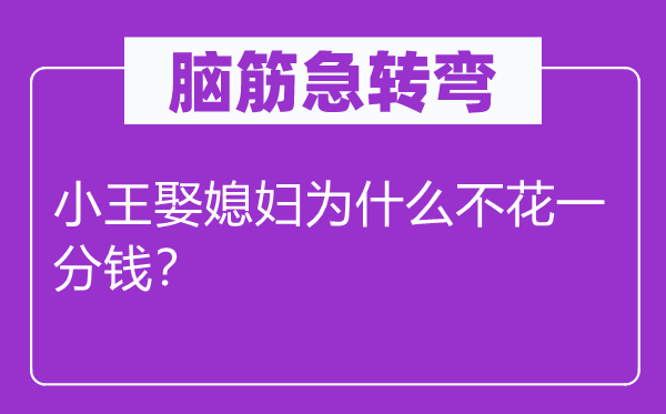 脑筋急转弯：小王娶媳妇为什么不花一分钱？