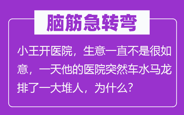 脑筋急转弯：小王开医院，生意一直不是很如意，一天他的医院突然车水马龙排了一大堆人，为什么？