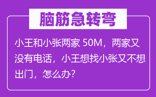 脑筋急转弯：小王和小张两家50M，两家又没有电话，小王想找小张又不想出门，怎么办？