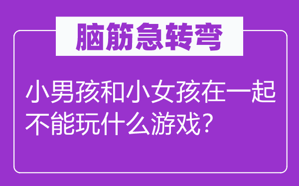 脑筋急转弯：小男孩和小女孩在一起不能玩什么游戏？