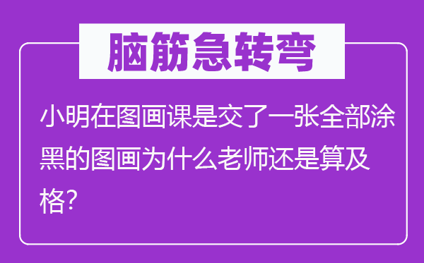 脑筋急转弯：小明在图画课是交了一张全部涂黑的图画为什么老师还是算及格？