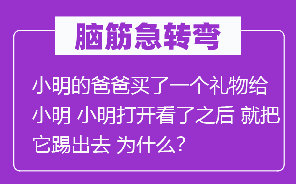 脑筋急转弯：小明的爸爸买了一个礼物给小明 小明打开看了之后 就把它踢出去 为什么？