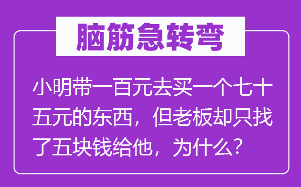 脑筋急转弯：小明带一百元去买一个七十五元的东西，但老板却只找了五块钱给他，为什么？