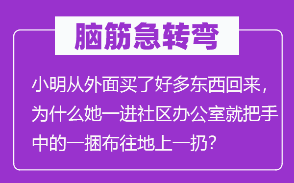 脑筋急转弯：小明从外面买了好多东西回来，为什么她一进社区办公室就把手中的一捆布往地上一扔？