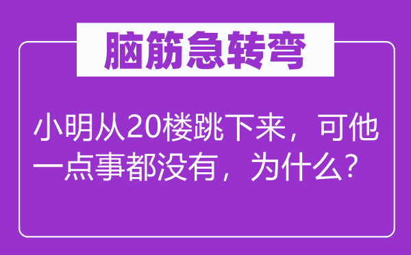 脑筋急转弯：小明从20楼跳下来，可他一点事都没有，为什么？