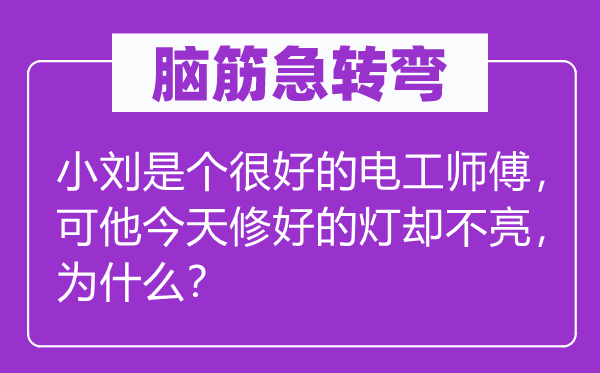 脑筋急转弯：小刘是个很好的电工师傅，可他今天修好的灯却不亮，为什么？