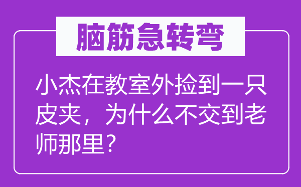 脑筋急转弯：小杰在教室外捡到一只皮夹，为什么不交到老师那里？