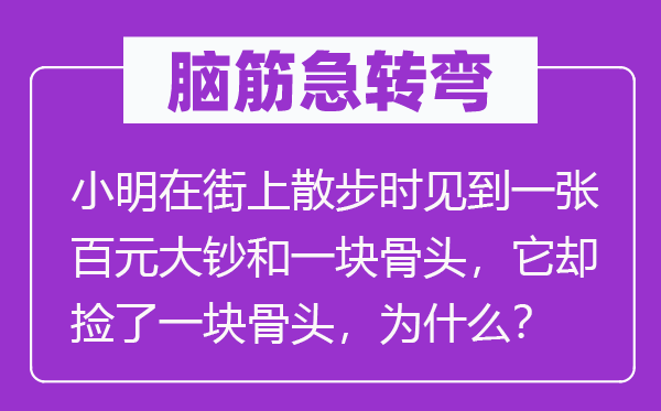 脑筋急转弯：小明在街上散步时见到一张百元大钞和一块骨头，它却捡了一块骨头，为什么？