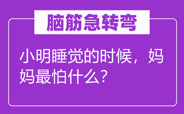 脑筋急转弯：小明睡觉的时候，妈妈最怕什么？