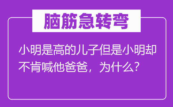 脑筋急转弯：小明是高的儿子但是小明却不肯喊他爸爸，为什么？