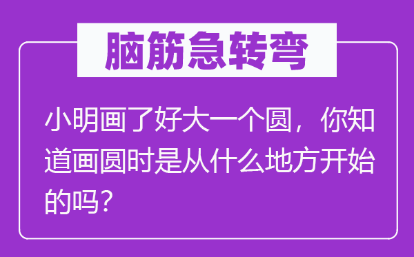 脑筋急转弯：小明画了好大一个圆，你知道画圆时是从什么地方开始的吗？