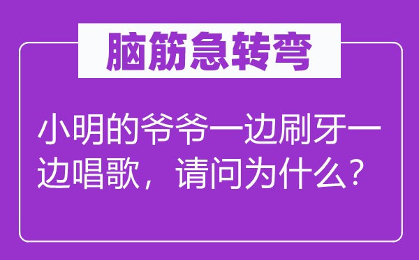 脑筋急转弯：小明的爷爷一边刷牙一边唱歌，请问为什么？