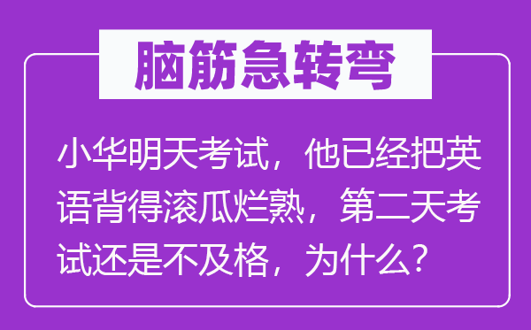 脑筋急转弯：小华明天考试，他已经把英语背得滚瓜烂熟，第二天考试还是不及格，为什么？