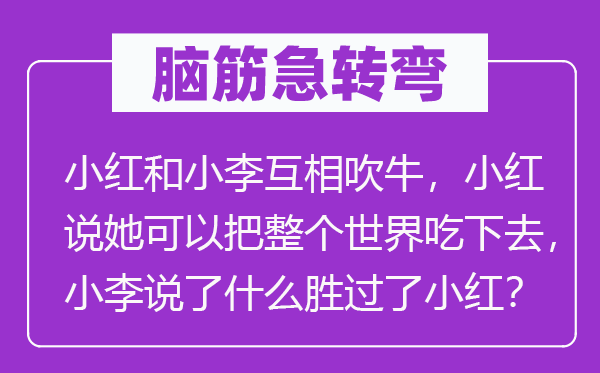 脑筋急转弯：小红和小李互相吹牛，小红说她可以把整个世界吃下去，小李说了什么胜过了小红？