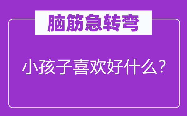 脑筋急转弯：小孩子喜欢好什么？