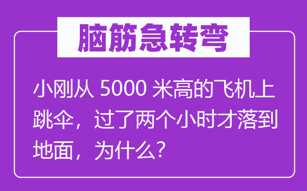 脑筋急转弯：小刚从5000米高的飞机上跳伞，过了两个小时才落到地面，为什么？