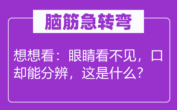 脑筋急转弯：想想看：眼睛看不见，口却能分辨，这是什么？