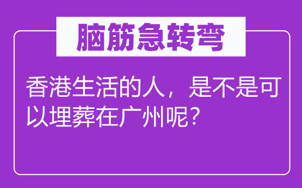 脑筋急转弯：香港生活的人，是不是可以埋葬在广州呢？