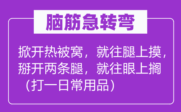 脑筋急转弯：掀开热被窝，就往腿上摸，掰开两条腿，就往眼上搁（打一日常用品）