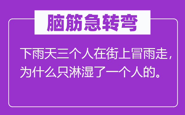 脑筋急转弯：下雨天三个人在街上冒雨走，为什么只淋湿了一个人的。