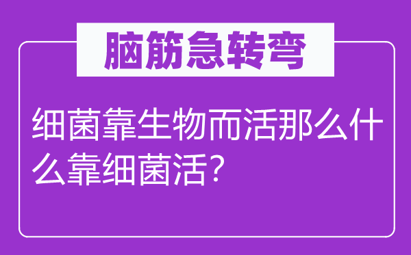 脑筋急转弯：细菌靠生物而活那么什么靠细菌活？