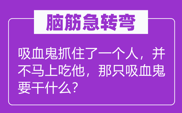 脑筋急转弯：吸血鬼抓住了一个人，并不马上吃他，那只吸血鬼要干什么？