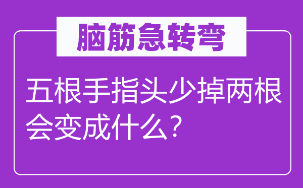 脑筋急转弯：五根手指头少掉两根会变成什么？