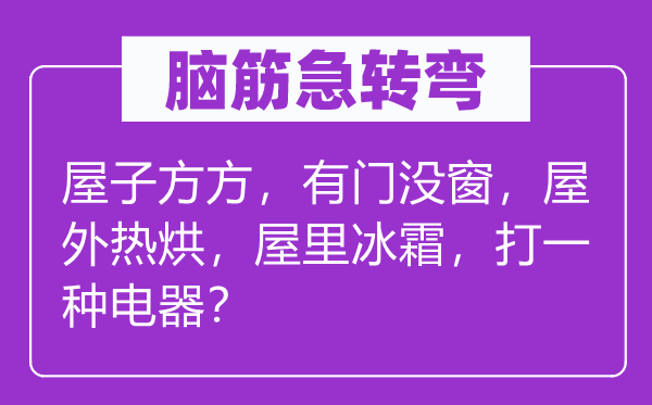 脑筋急转弯：屋子方方，有门没窗，屋外热烘，屋里冰霜，打一种电器？