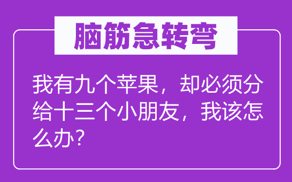 脑筋急转弯：我有九个苹果，却必须分给十三个小朋友，我该怎么办？