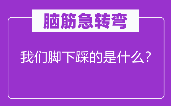 脑筋急转弯：我们脚下踩的是什么？