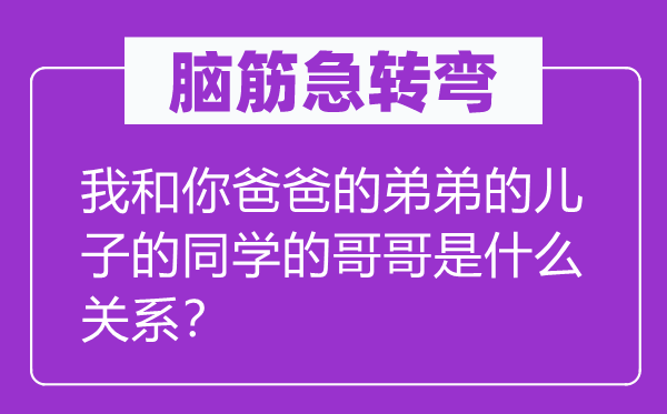 脑筋急转弯：我和你爸爸的弟弟的儿子的同学的哥哥是什么关系？