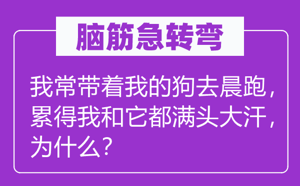 脑筋急转弯：我常带着我的狗去晨跑，累得我和它都满头大汗，为什么？