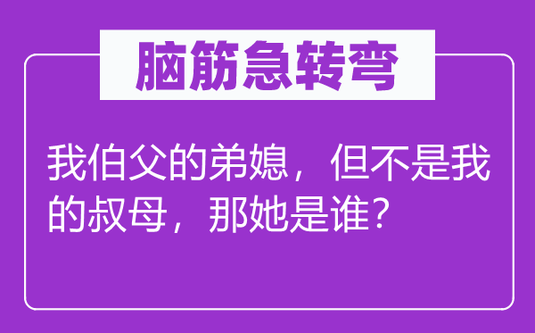 脑筋急转弯：我伯父的弟媳，但不是我的叔母，那她是谁？