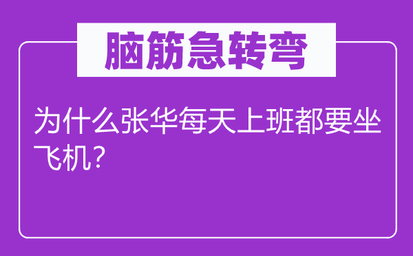 脑筋急转弯：为什么张华每天上班都要坐飞机？