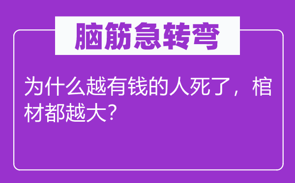 脑筋急转弯：为什么越有钱的人死了，棺材都越大？