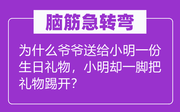 脑筋急转弯：为什么爷爷送给小明一份生日礼物，小明却一脚把礼物踢开？