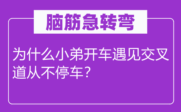 脑筋急转弯：为什么小弟开车遇见交叉道从不停车？