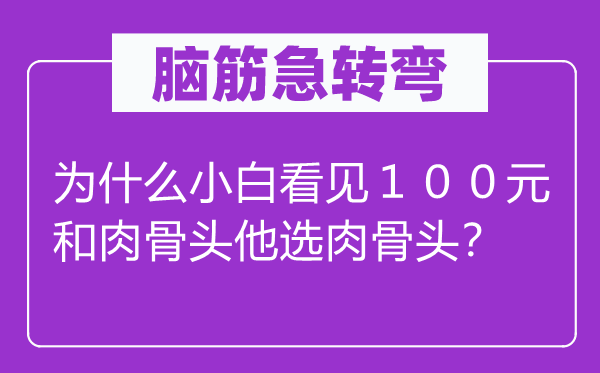 脑筋急转弯：为什么小白看见１００元和肉骨头他选肉骨头？