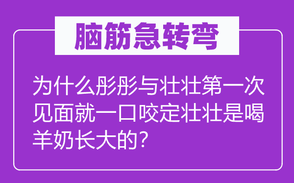 脑筋急转弯：为什么彤彤与壮壮第一次见面就一口咬定壮壮是喝羊奶长大的？