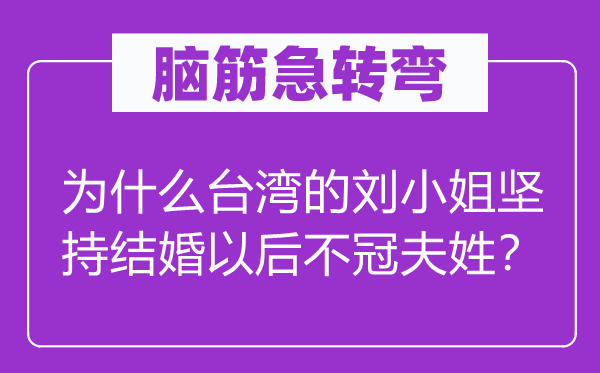 脑筋急转弯：为什么台湾的刘小姐坚持结婚以后不冠夫姓？