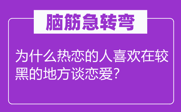 脑筋急转弯：为什么热恋的人喜欢在较黑的地方谈恋爱？