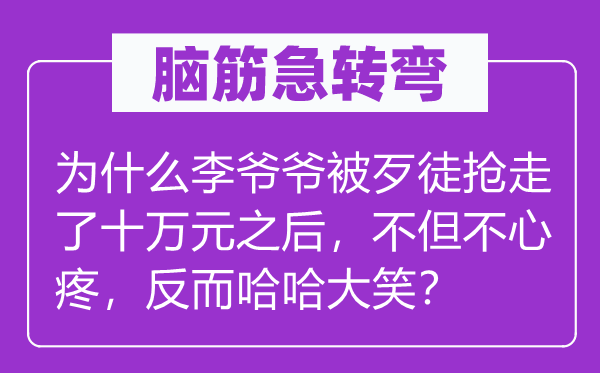 脑筋急转弯：为什么李爷爷被歹徒抢走了十万元之后，不但不心疼，反而哈哈大笑？