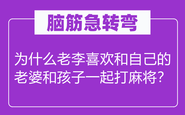 脑筋急转弯：为什么老李喜欢和自己的老婆和孩子一起打麻将？