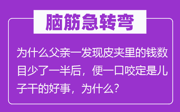 脑筋急转弯：为什么父亲一发现皮夹里的钱数目少了一半后，便一口咬定是儿子干的好事，为什么？