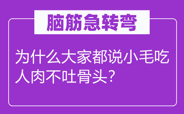 脑筋急转弯：为什么大家都说小毛吃人肉不吐骨头？