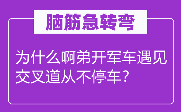 脑筋急转弯：为什么啊弟开军车遇见交叉道从不停车？