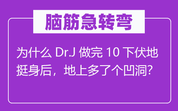 脑筋急转弯：为什么Dr.J做完10下伏地挺身后，地上多了个凹洞？