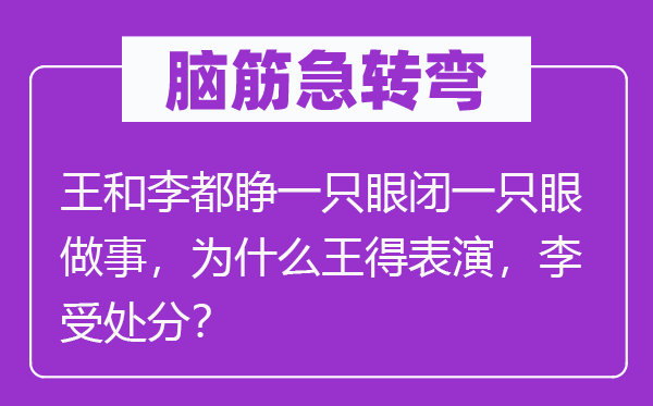 脑筋急转弯：王和李都睁一只眼闭一只眼做事，为什么王得表演，李受处分？