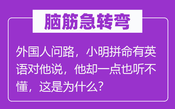 脑筋急转弯：外国人问路，小明拼命有英语对他说，他却一点也听不懂，这是为什么？